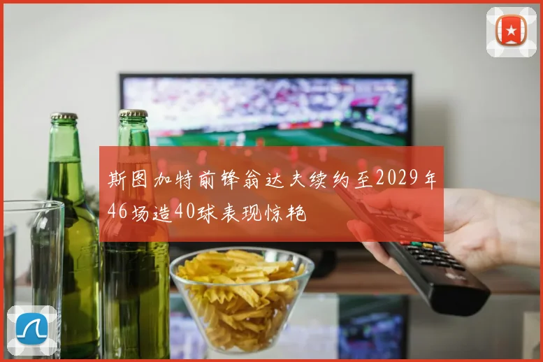斯图加特前锋翁达夫续约至2029年46场造40球表现惊艳