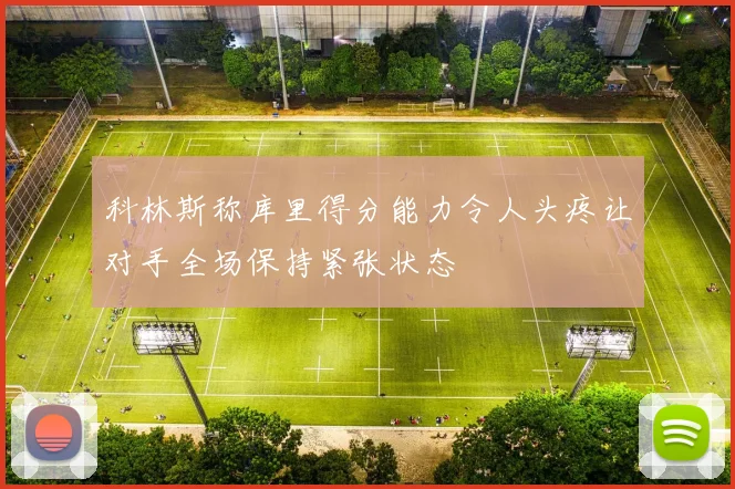 科林斯称库里得分能力令人头疼让对手全场保持紧张状态