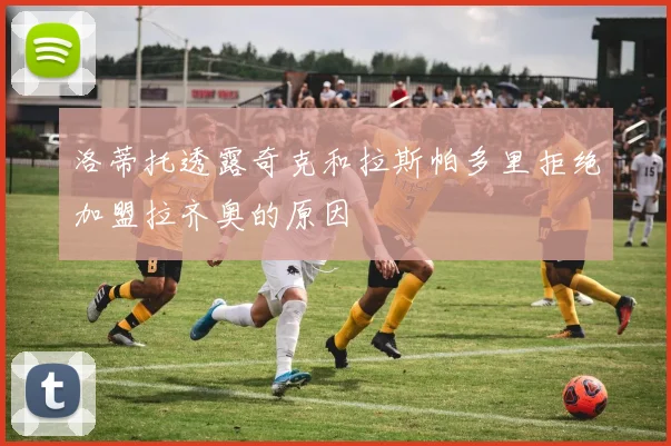 洛蒂托透露奇克和拉斯帕多里拒绝加盟拉齐奥的原因