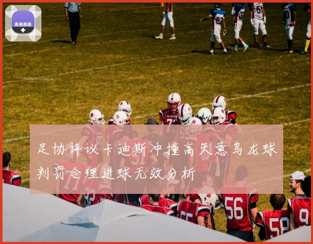 足协评议卡迪斯冲撞高天意乌龙球判罚合理进球无效分析