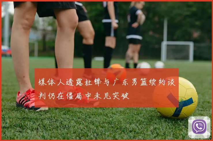 媒体人透露杜锋与广东男篮续约谈判仍在僵局中未见突破