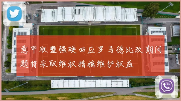 意甲联盟强硬回应罗马德比改期问题将采取维权措施维护权益