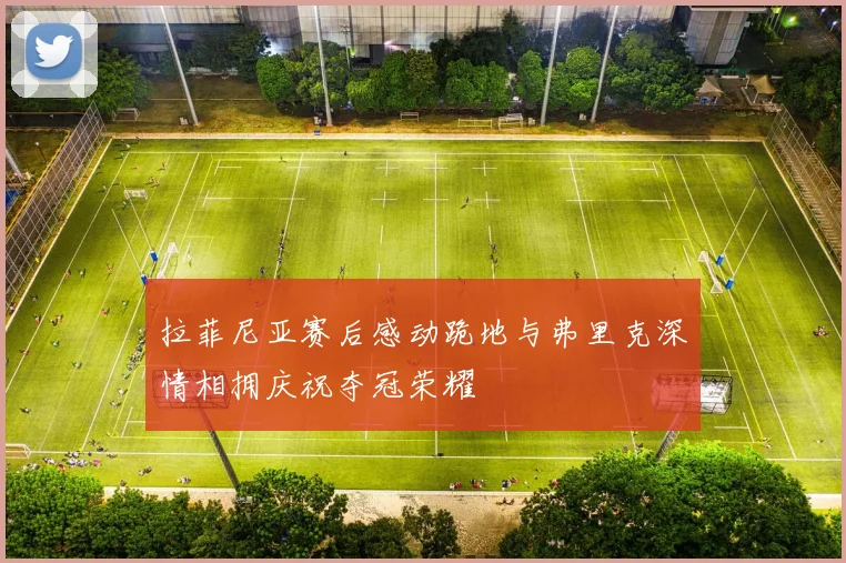 拉菲尼亚赛后感动跪地与弗里克深情相拥庆祝夺冠荣耀