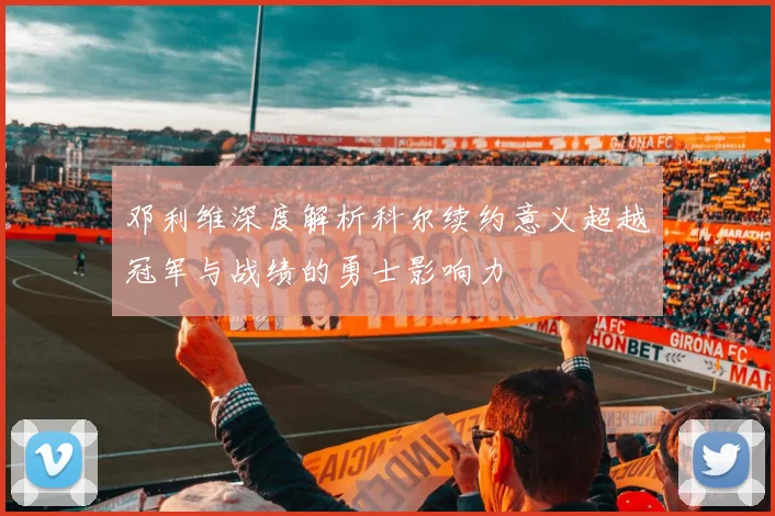 邓利维深度解析科尔续约意义超越冠军与战绩的勇士影响力