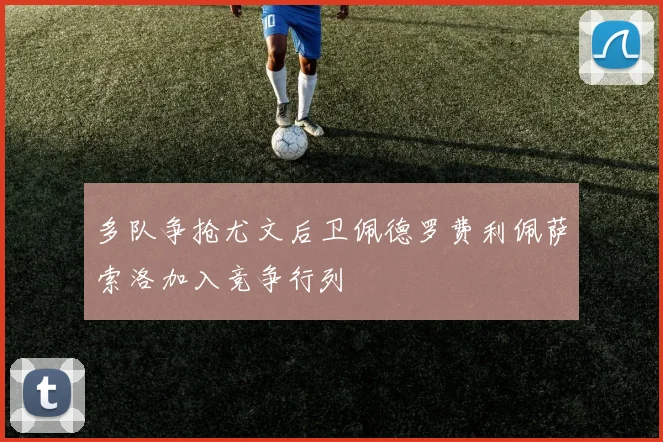 多队争抢尤文后卫佩德罗费利佩萨索洛加入竞争行列
