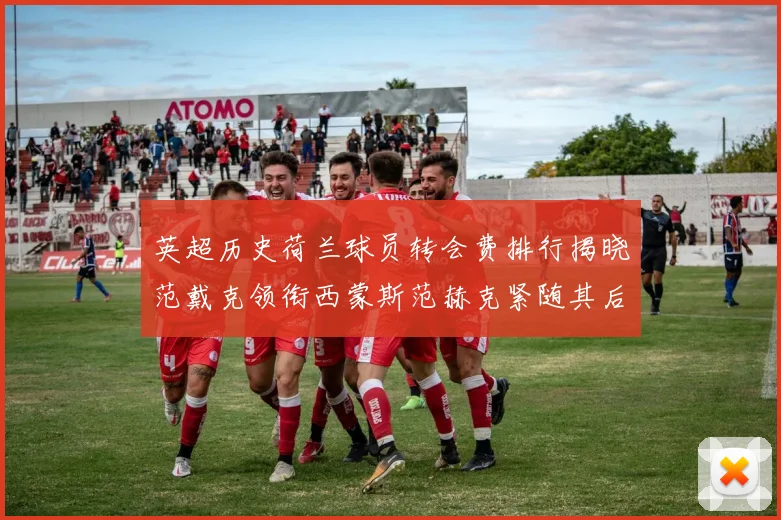 英超历史荷兰球员转会费排行揭晓范戴克领衔西蒙斯范赫克紧随其后