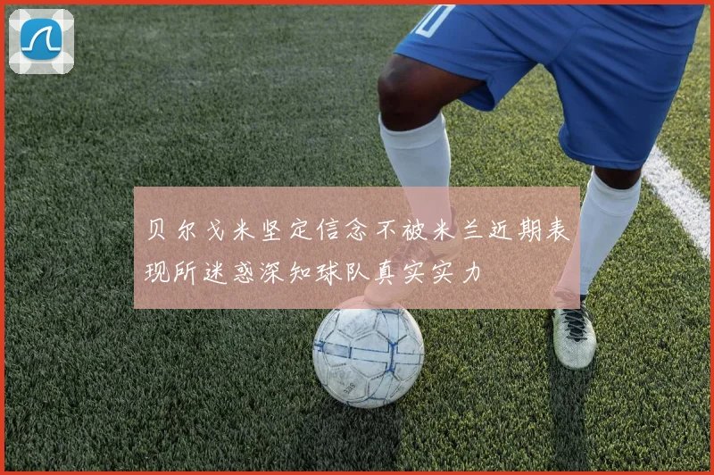 贝尔戈米坚定信念不被米兰近期表现所迷惑深知球队真实实力