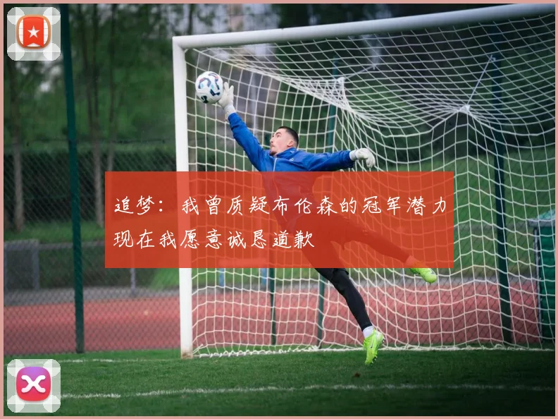 追梦：我曾质疑布伦森的冠军潜力现在我愿意诚恳道歉