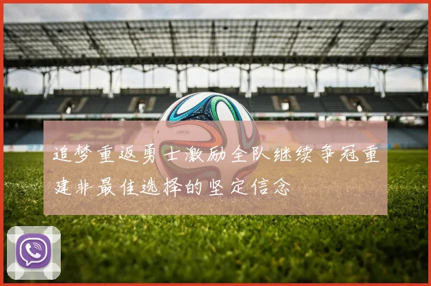 追梦重返勇士激励全队继续争冠重建非最佳选择的坚定信念