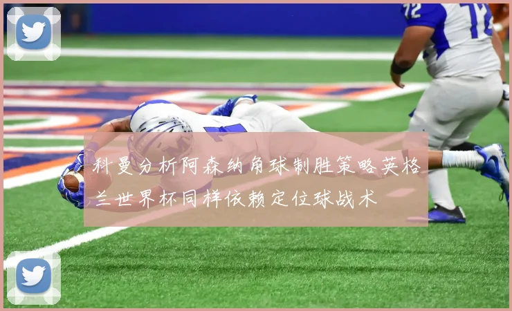 科曼分析阿森纳角球制胜策略英格兰世界杯同样依赖定位球战术