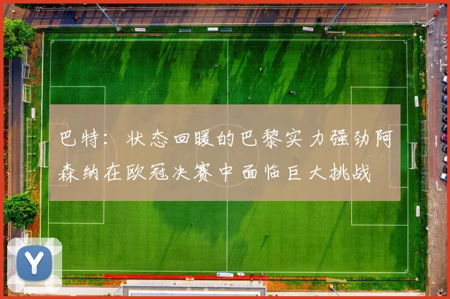 巴特：状态回暖的巴黎实力强劲阿森纳在欧冠决赛中面临巨大挑战