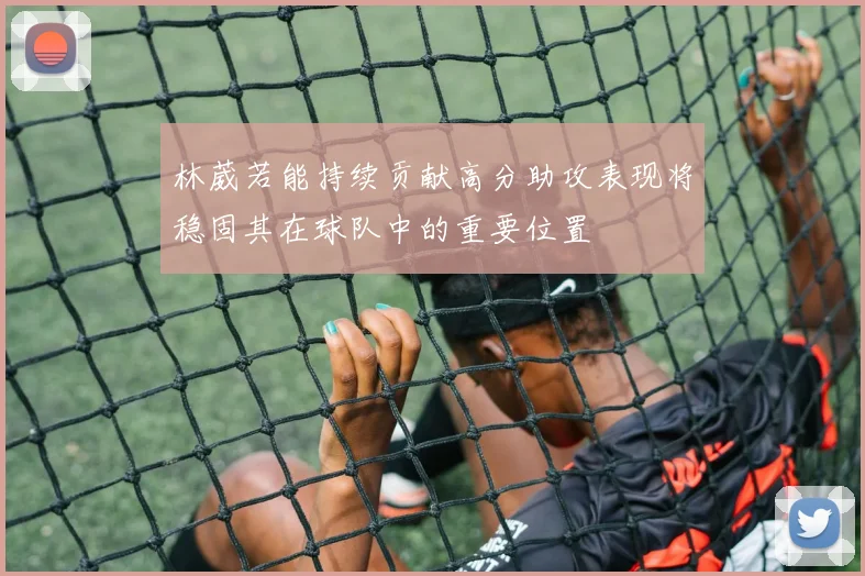 林葳若能持续贡献高分助攻表现将稳固其在球队中的重要位置