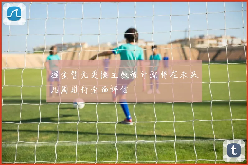 掘金暂无更换主教练计划将在未来几周进行全面评估